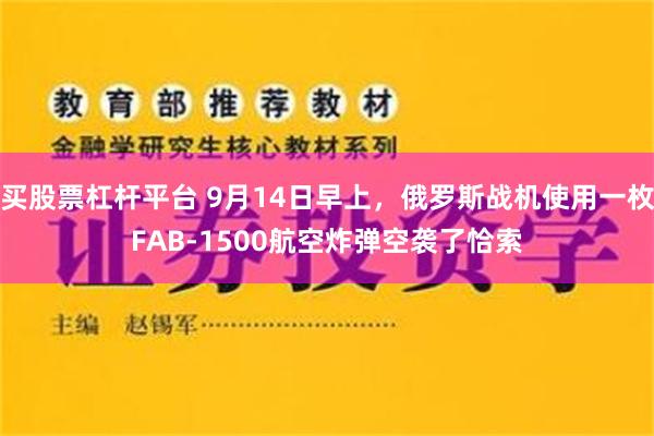 买股票杠杆平台 9月14日早上，俄罗斯战机使用一枚FAB-1500航空炸弹空袭了恰索