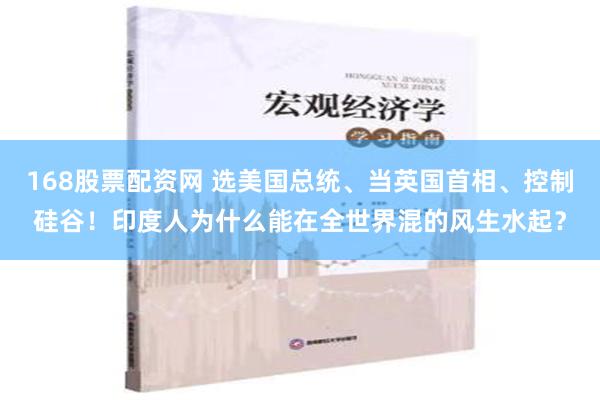 168股票配资网 选美国总统、当英国首相、控制硅谷！印度人为什么能在全世界混的风生水起？