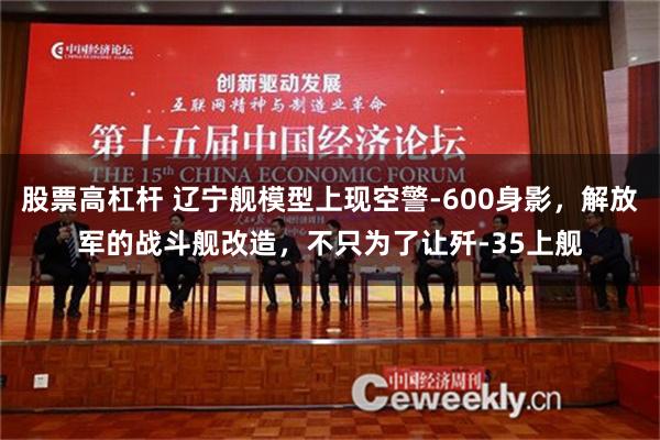 股票高杠杆 辽宁舰模型上现空警-600身影，解放军的战斗舰改造，不只为了让歼-35上舰