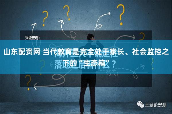 山东配资网 当代教育是完全处于家长、社会监控之下的“生态箱”