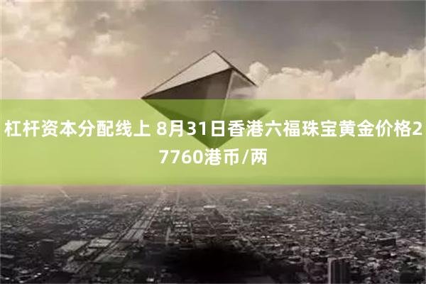 杠杆资本分配线上 8月31日香港六福珠宝黄金价格27760港币/两