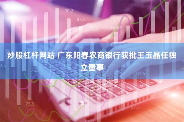 炒股杠杆网站 广东阳春农商银行获批王玉晶任独立董事