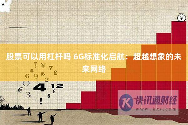 股票可以用杠杆吗 6G标准化启航：超越想象的未来网络