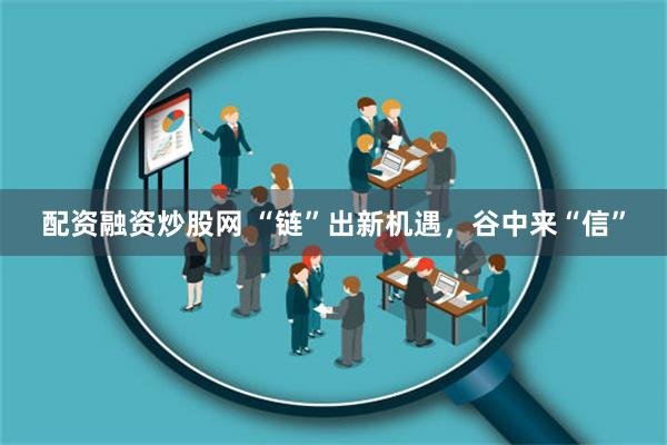 配资融资炒股网 “链”出新机遇，谷中来“信”