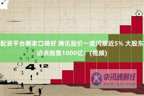 配资平台哪家口碑好 腾讯股价一度闪崩近5% 大股东掐点抛售1000亿！(视频)