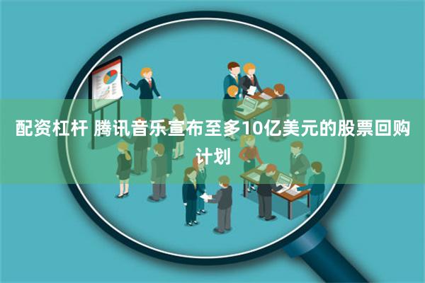 配资杠杆 腾讯音乐宣布至多10亿美元的股票回购计划