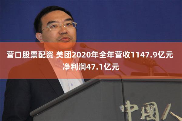 营口股票配资 美团2020年全年营收1147.9亿元 净利润47.1亿元