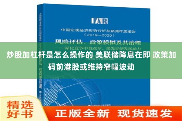 炒股加杠杆是怎么操作的 美联储降息在即 政策加码前港股或维持窄幅波动