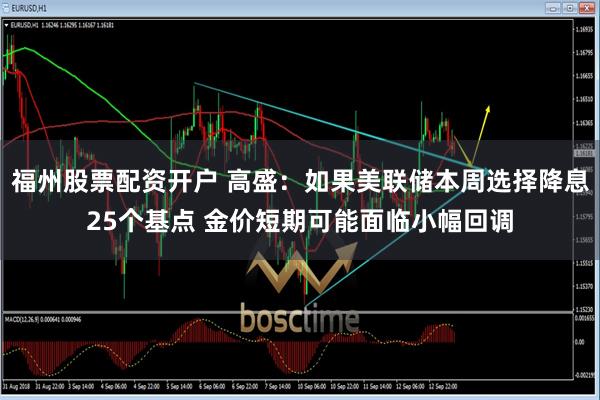 福州股票配资开户 高盛：如果美联储本周选择降息25个基点 金价短期可能面临小幅回调