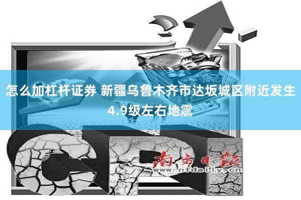 怎么加杠杆证券 新疆乌鲁木齐市达坂城区附近发生4.9级左右地震