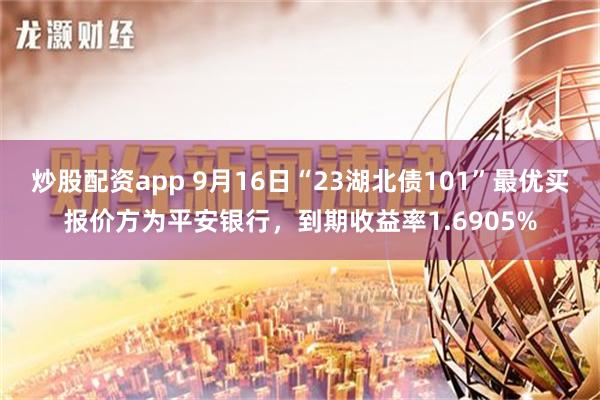 炒股配资app 9月16日“23湖北债101”最优买报价方为平安银行，到期收益率1.6905%