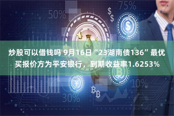 炒股可以借钱吗 9月16日“23湖南债136”最优买报价方为平安银行，到期收益率1.6253%