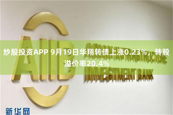 炒股投资APP 9月19日华翔转债上涨0.23%，转股溢价率20.4%