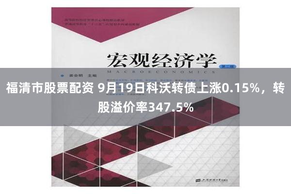 福清市股票配资 9月19日科沃转债上涨0.15%，转股溢价率347.5%