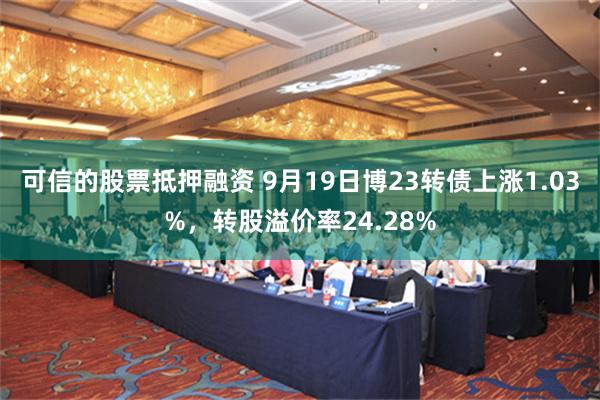 可信的股票抵押融资 9月19日博23转债上涨1.03%，转股溢价率24.28%