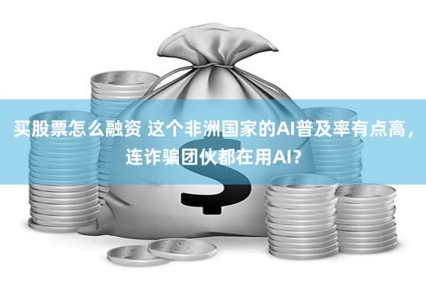 买股票怎么融资 这个非洲国家的AI普及率有点高，连诈骗团伙都在用AI？