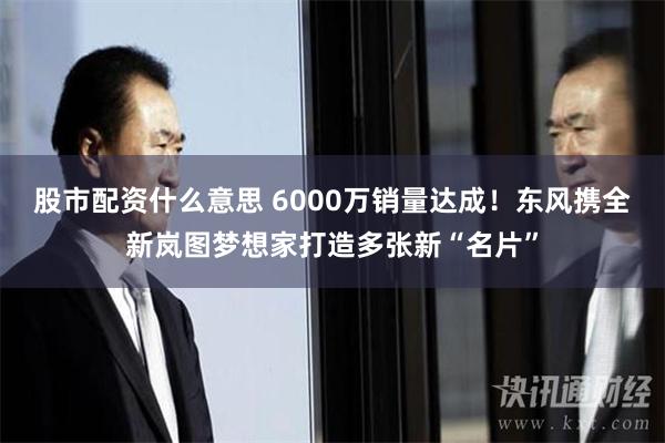 股市配资什么意思 6000万销量达成！东风携全新岚图梦想家打造多张新“名片”