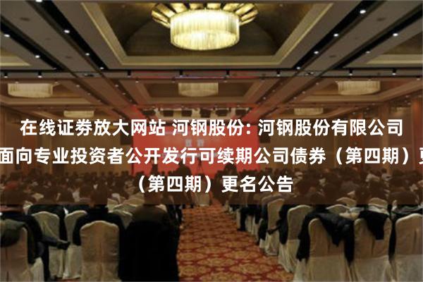 在线证劵放大网站 河钢股份: 河钢股份有限公司2024年面向专业投资者公开发行可续期公司债券（第四期）更名公告