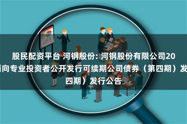 股民配资平台 河钢股份: 河钢股份有限公司2024年面向专业投资者公开发行可续期公司债券（第四期）发行公告