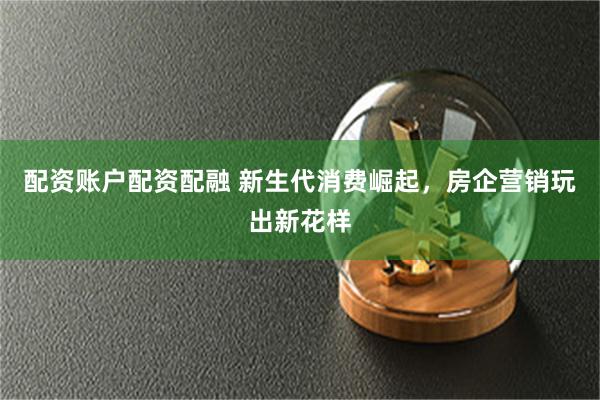 配资账户配资配融 新生代消费崛起，房企营销玩出新花样