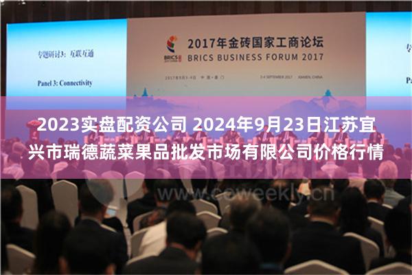 2023实盘配资公司 2024年9月23日江苏宜兴市瑞德蔬菜果品批发市场有限公司价格行情