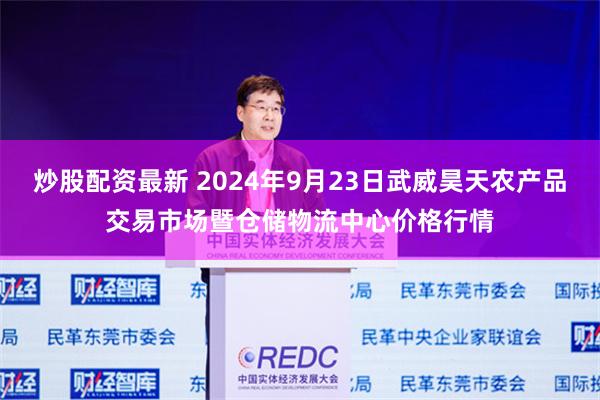 炒股配资最新 2024年9月23日武威昊天农产品交易市场暨仓储物流中心价格行情