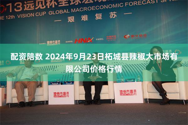 配资陪数 2024年9月23日柘城县辣椒大市场有限公司价格行情