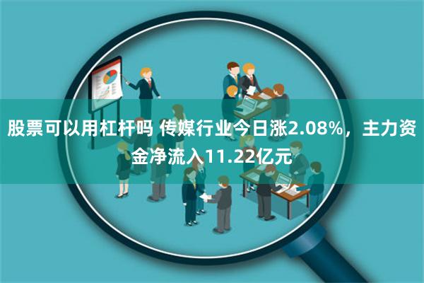 股票可以用杠杆吗 传媒行业今日涨2.08%，主力资金净流入11.22亿元