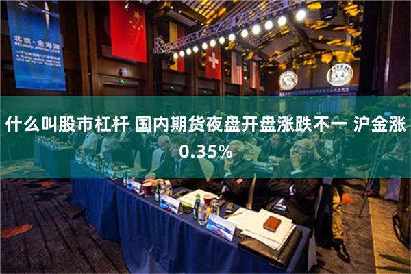 什么叫股市杠杆 国内期货夜盘开盘涨跌不一 沪金涨0.35%