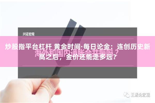 炒股指平台杠杆 黄金时间·每日论金：连创历史新高之后，金价还能走多远？