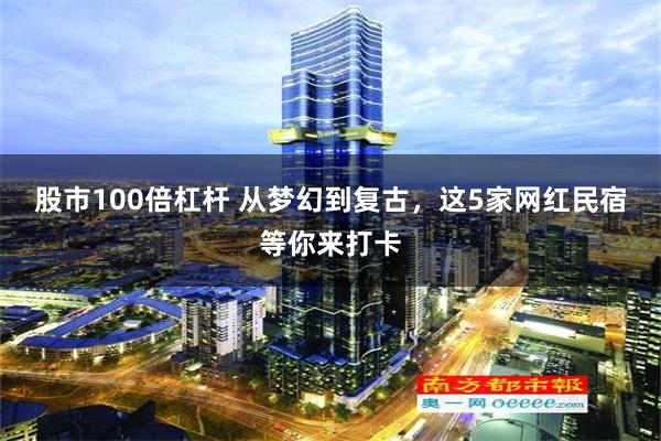 股市100倍杠杆 从梦幻到复古，这5家网红民宿等你来打卡