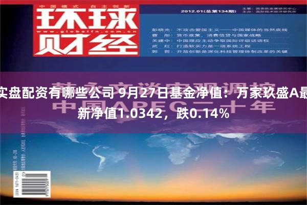 实盘配资有哪些公司 9月27日基金净值：万家玖盛A最新净值1.0342，跌0.14%