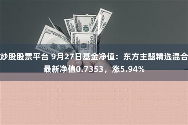 炒股股票平台 9月27日基金净值：东方主题精选混合最新净值0.7353，涨5.94%