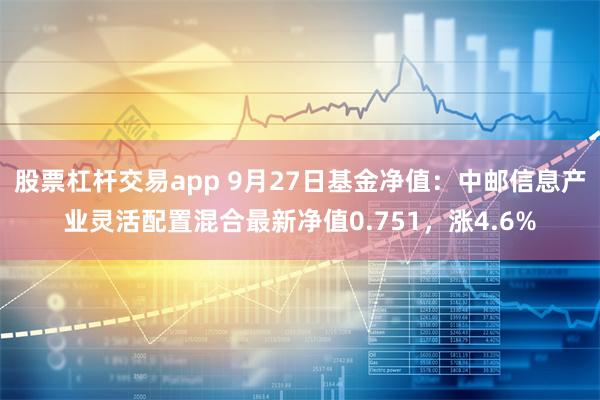 股票杠杆交易app 9月27日基金净值：中邮信息产业灵活配置混合最新净值0.751，涨4.6%