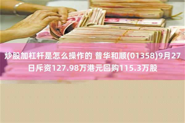 炒股加杠杆是怎么操作的 普华和顺(01358)9月27日斥资127.98万港元回购115.3万股