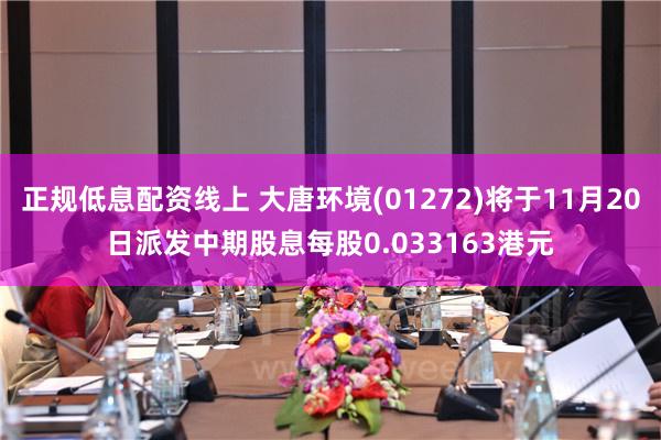 正规低息配资线上 大唐环境(01272)将于11月20日派发中期股息每股0.033163港元