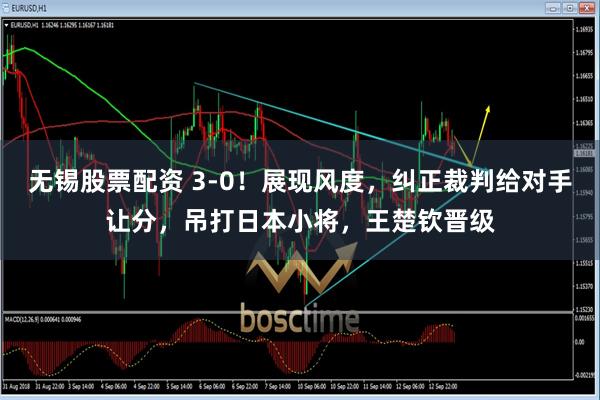 无锡股票配资 3-0！展现风度，纠正裁判给对手让分，吊打日本小将，王楚钦晋级