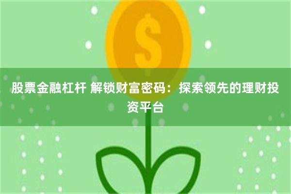 股票金融杠杆 解锁财富密码：探索领先的理财投资平台