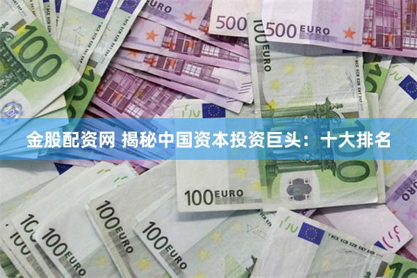 金股配资网 揭秘中国资本投资巨头：十大排名