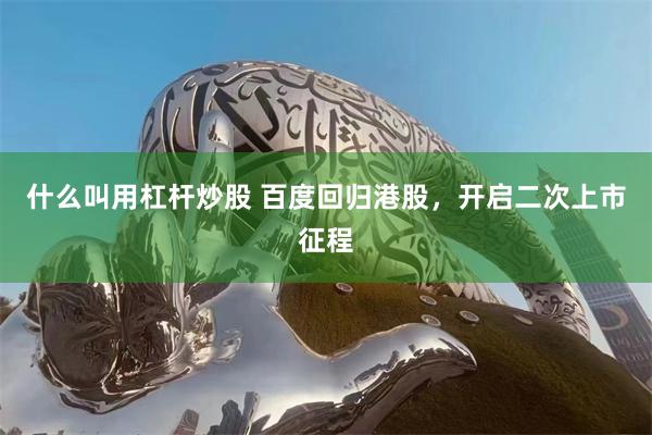 什么叫用杠杆炒股 百度回归港股，开启二次上市征程