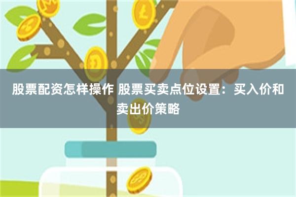 股票配资怎样操作 股票买卖点位设置：买入价和卖出价策略