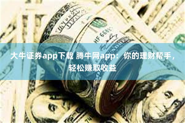 大牛证券app下载 腾牛网app：你的理财帮手，轻松赚取收益