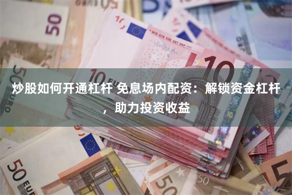 炒股如何开通杠杆 免息场内配资：解锁资金杠杆，助力投资收益