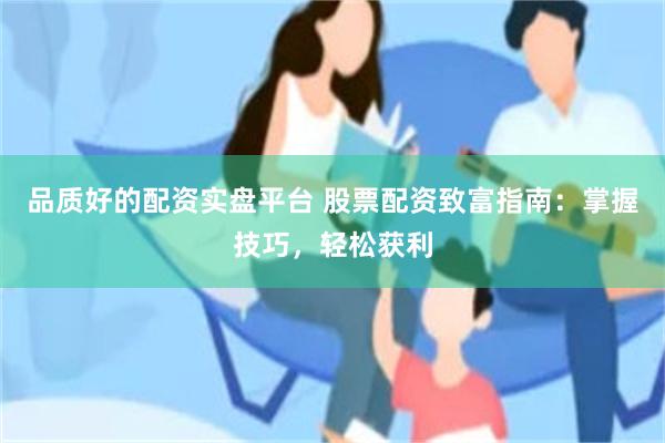 品质好的配资实盘平台 股票配资致富指南：掌握技巧，轻松获利