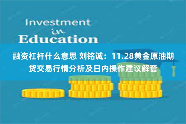 融资杠杆什么意思 刘铭诚：11.28黄金原油期货交易行情分析及日内操作建议解套