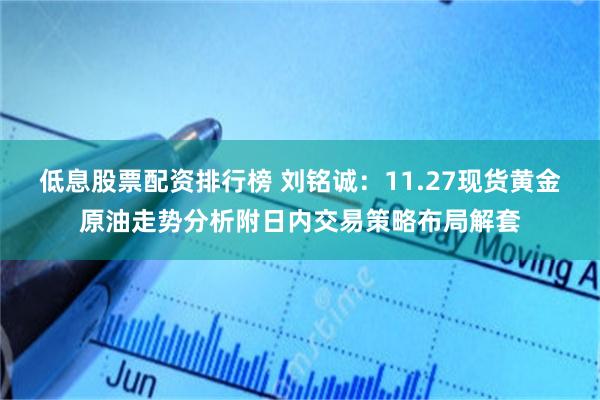 低息股票配资排行榜 刘铭诚：11.27现货黄金原油走势分析附日内交易策略布局解套