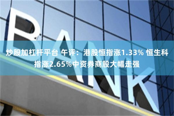 炒股加杠杆平台 午评：港股恒指涨1.33% 恒生科指涨2.65%中资券商股大幅走强