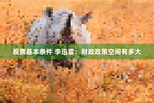 股票基本条件 李迅雷：财政政策空间有多大