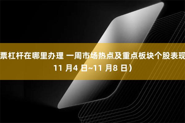 股票杠杆在哪里办理 一周市场热点及重点板块个股表现（11 月4 日~11 月8 日）