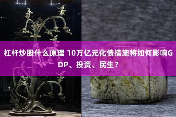 杠杆炒股什么原理 10万亿元化债措施将如何影响GDP、投资、民生？